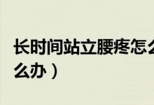 長(zhǎng)時(shí)間站立腰疼怎么改善（長(zhǎng)時(shí)間站立腰疼怎么辦）