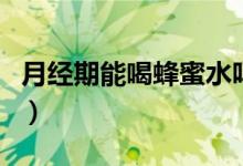 月經(jīng)期能喝蜂蜜水嗎（月經(jīng)期是否能喝蜂蜜水）