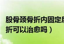 股骨頸骨折內(nèi)固定后能徹底治愈嗎（股骨頸骨折可以治愈嗎）