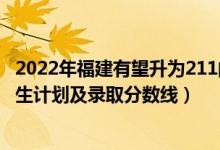 2022年福建有望升為211的大學（2022年211大學在福建招生計劃及錄取分數(shù)線）