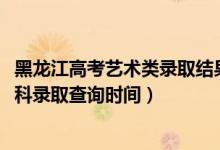 黑龍江高考藝術(shù)類錄取結(jié)果查詢（黑龍江2022高考藝術(shù)類本科錄取查詢時間）