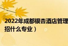 2022年成都銀杏酒店管理學院招生計劃及招生人數（各省都招什么專業(yè)）