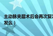 主動(dòng)脈夾層術(shù)后會(huì)再次復(fù)發(fā)嗎（主動(dòng)脈夾層術(shù)后20年還會(huì)復(fù)發(fā)么）