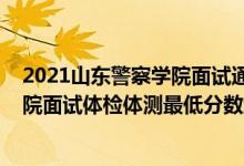 2021山東警察學(xué)院面試通知總?cè)藬?shù)（山東2021鐵道警察學(xué)院面試體檢體測(cè)最低分?jǐn)?shù)線是多少）