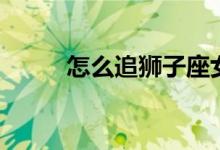 怎么追獅子座女生（星座的由來）