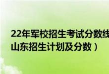 22年軍校招生考試分?jǐn)?shù)線多少（2022年全國(guó)提前批軍校在山東招生計(jì)劃及分?jǐn)?shù)）