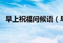 早上祝福問(wèn)候語(yǔ)（早上祝福問(wèn)候語(yǔ)有哪些）