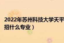 2022年蘇州科技大學(xué)天平學(xué)院各省招生計劃及招生人數(shù)（都招什么專業(yè)）
