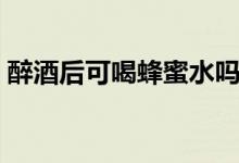 醉酒后可喝蜂蜜水嗎（醉酒后能喝蜂蜜水嗎）