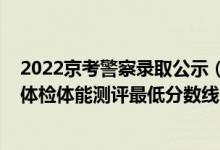2022京考警察錄取公示（山東2021中國人民警察大學面試體檢體能測評最低分數(shù)線）