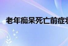老年癡呆死亡前癥狀（老年癡呆死亡前兆）