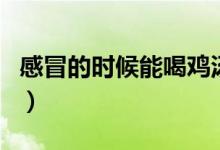 感冒的時候能喝雞湯嗎（感冒了可以喝雞湯嗎）