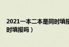 2021一本二本是同時填報志愿嗎(2022一本二本志愿是同時填報嗎)