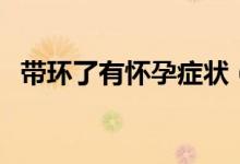帶環(huán)了有懷孕癥狀（帶環(huán)懷孕有哪些癥狀）