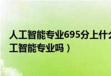 人工智能專業(yè)695分上什么學校（2022年高考490分能讀人工智能專業(yè)嗎）