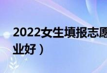 2022女生填報(bào)志愿選擇專業(yè)方法（選什么專業(yè)好）