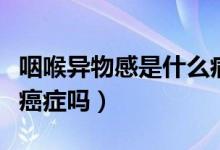 咽喉異物感是什么病的前兆（喉嚨異物感會(huì)是癌癥嗎）