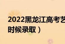2022黑龍江高考藝術(shù)類本科錄取時(shí)間（什么時(shí)候錄?。?class=