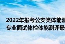 2022年報考公安類體能測試要求（山東2021公安院校公安專業(yè)面試體檢體能測評最低分?jǐn)?shù)線）