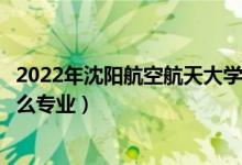 2022年沈陽航空航天大學招生計劃及招生人數（各省都招什么專業(yè)）