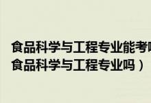 食品科學(xué)與工程專業(yè)能考哪些學(xué)校（2022年高考460分能讀食品科學(xué)與工程專業(yè)嗎）