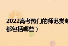 2022高考熱門的師范類專業(yè)有哪些（2022高考師范類專業(yè)都包括哪些）