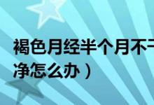 褐色月經(jīng)半個月不干凈（褐色月經(jīng)半個月不干凈怎么辦）