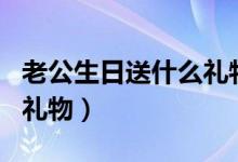 老公生日送什么禮物最好（可以送老公的生日禮物）