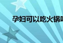 孕婦可以吃火鍋嗎（孕婦吃火鍋好嗎）