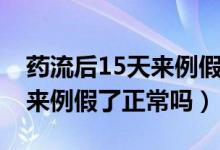 藥流后15天來例假了正常嗎（藥流后15天就來例假了正常嗎）