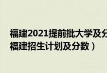 福建2021提前批大學(xué)及分?jǐn)?shù)線（2022年全國提前批大學(xué)在福建招生計劃及分?jǐn)?shù)）