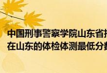 中國(guó)刑事警察學(xué)院山東省招多少人（2021中國(guó)刑事警察學(xué)院在山東的體檢體測(cè)最低分?jǐn)?shù)線）