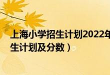 上海小學(xué)招生計劃2022年（2022年全國各大高校在上海招生計劃及分?jǐn)?shù)）