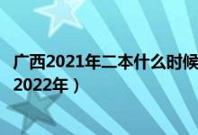 廣西2021年二本什么時候填報志愿(廣西二本志愿何時填寫2022年)