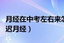 月經(jīng)在中考左右來怎么推遲（高考期間怎樣推遲月經(jīng)）
