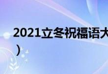 2021立冬祝福語(yǔ)大全簡(jiǎn)短（立冬祝福語(yǔ)精選）