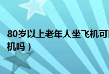 80歲以上老年人坐飛機可以嗎（80歲以上的老年人可以坐飛機嗎）