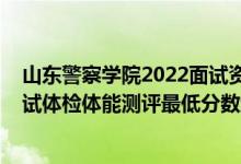 山東警察學(xué)院2022面試資格線（山東2021新疆警察學(xué)院面試體檢體能測評最低分?jǐn)?shù)線）