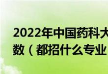 2022年中國(guó)藥科大學(xué)各省招生計(jì)劃及招生人數(shù)（都招什么專(zhuān)業(yè)）