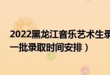 2022黑龍江音樂(lè)藝術(shù)生錄取分?jǐn)?shù)線（2022黑龍江高考本科一批錄取時(shí)間安排）