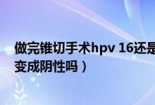 做完錐切手術(shù)hpv 16還是陽(yáng)性（錐切手術(shù)后HPV16陽(yáng)性能變成陰性嗎）
