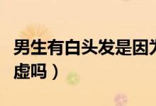男生有白頭發(fā)是因為腎虛嗎（男生白頭發(fā)是腎虛嗎）