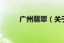 廣州翡翠（關(guān)于廣州翡翠的介紹）