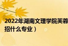 2022年湖南文理學(xué)院芙蓉學(xué)院招生計(jì)劃及招生人數(shù)（各省都招什么專業(yè)）