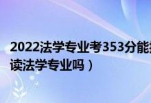 2022法學(xué)專業(yè)考353分能報(bào)哪個(gè)學(xué)校（2022年高考440分能讀法學(xué)專業(yè)嗎）