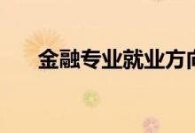 金融專(zhuān)業(yè)就業(yè)方向（金融有哪些專(zhuān)業(yè)）