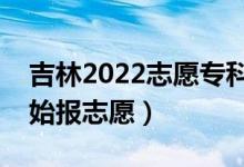 吉林2022志愿?？婆顖?bào)什么時(shí)間（哪天開始報(bào)志愿）