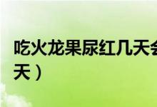 吃火龍果尿紅幾天會(huì)好（吃火龍果尿紅要排幾天）