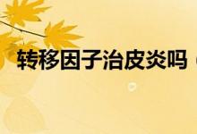 轉移因子治皮炎嗎（轉移因子治皮膚病嗎）