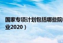 國家專項計劃包括哪些院校（國家專項計劃有哪些學(xué)校和專業(yè)2020）